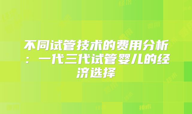 不同试管技术的费用分析：一代三代试管婴儿的经济选择