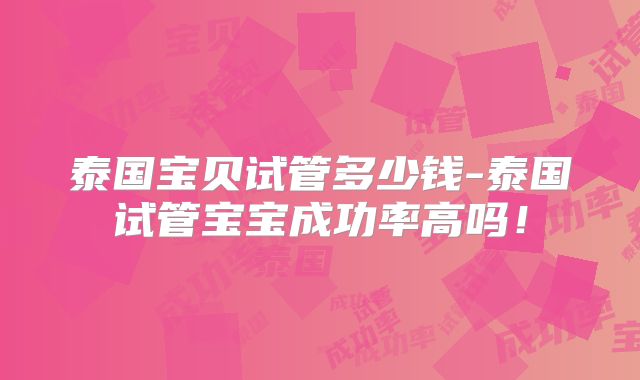 泰国宝贝试管多少钱-泰国试管宝宝成功率高吗！