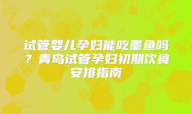 试管婴儿孕妇能吃墨鱼吗？青岛试管孕妇初期饮食安排指南
