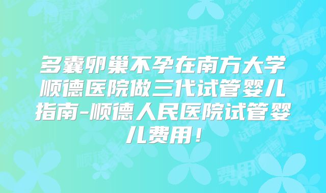 多囊卵巢不孕在南方大学顺德医院做三代试管婴儿指南-顺德人民医院试管婴儿费用！
