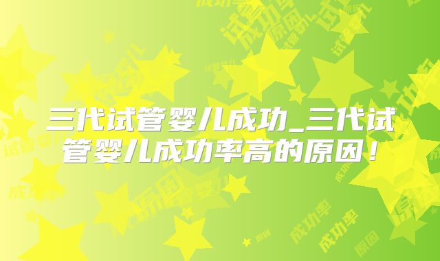 三代试管婴儿成功_三代试管婴儿成功率高的原因！