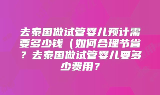 去泰国做试管婴儿预计需要多少钱（如何合理节省？去泰国做试管婴儿要多少费用？