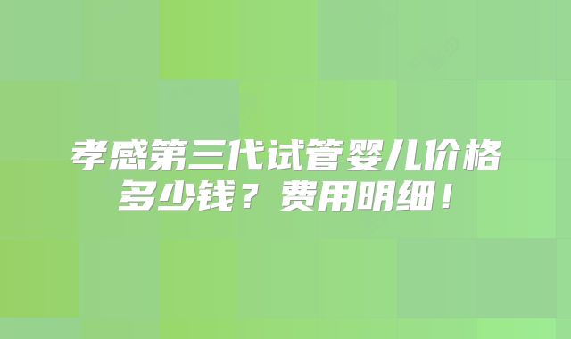 孝感第三代试管婴儿价格多少钱？费用明细！