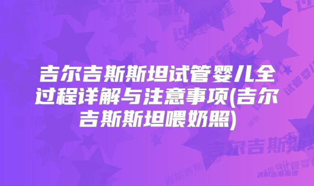 吉尔吉斯斯坦试管婴儿全过程详解与注意事项(吉尔吉斯斯坦喂奶照)