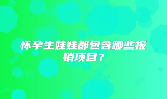 怀孕生娃娃都包含哪些报销项目?
