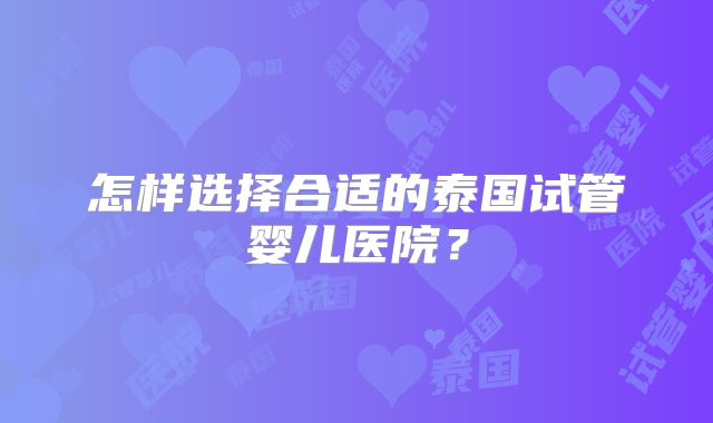 怎样选择合适的泰国试管婴儿医院？