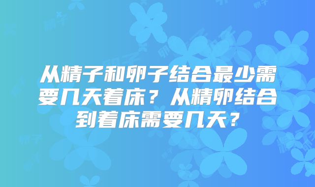 从精子和卵子结合最少需要几天着床？从精卵结合到着床需要几天？