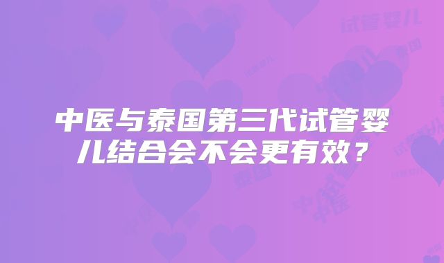 中医与泰国第三代试管婴儿结合会不会更有效？