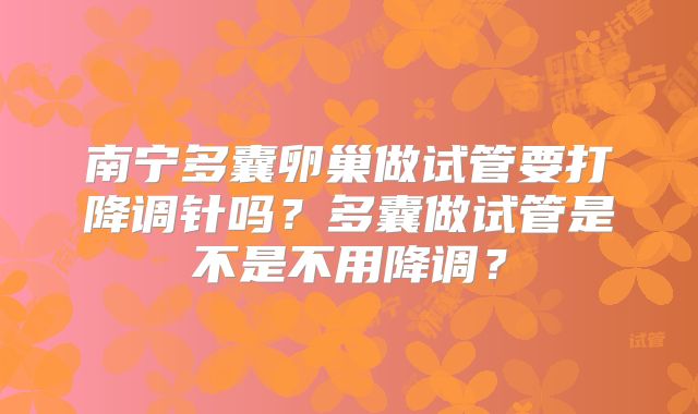 南宁多囊卵巢做试管要打降调针吗？多囊做试管是不是不用降调？