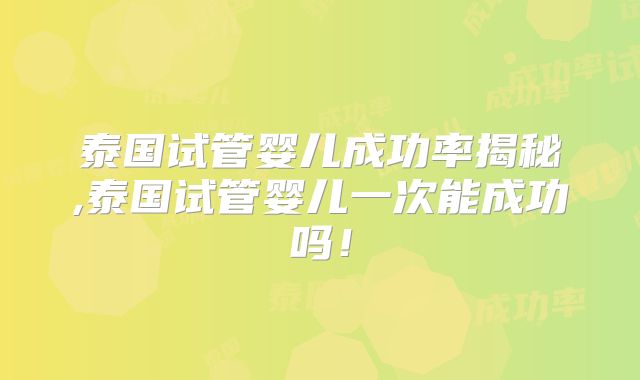 泰国试管婴儿成功率揭秘,泰国试管婴儿一次能成功吗！