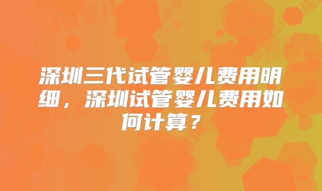 深圳三代试管婴儿费用明细，深圳试管婴儿费用如何计算？