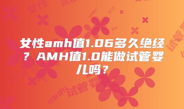 女性amh值1.06多久绝经？AMH值1.0能做试管婴儿吗？