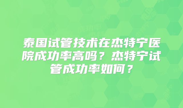 泰国试管技术在杰特宁医院成功率高吗?杰特宁试管成功率如何?