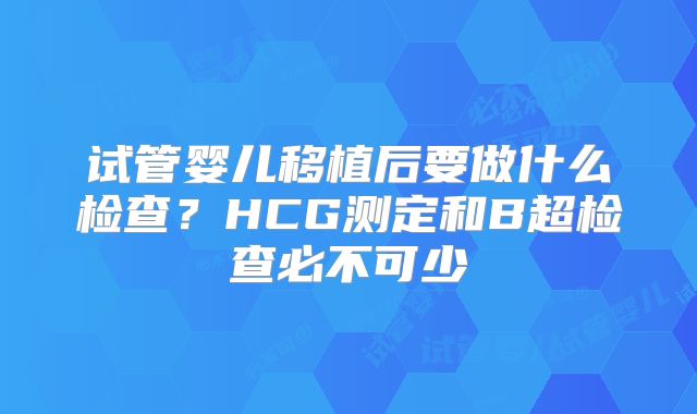 试管婴儿移植后要做什么检查？HCG测定和B超检查必不可少