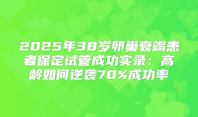 2025年38岁卵巢衰竭患者保定试管成功实录：高龄如何逆袭70%成功率