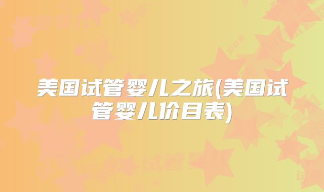 美国试管婴儿之旅(美国试管婴儿价目表)