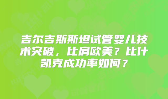 吉尔吉斯斯坦试管婴儿技术突破，比肩欧美？比什凯克成功率如何？