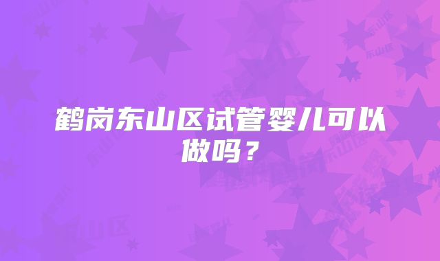 鹤岗东山区试管婴儿可以做吗？