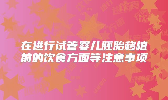 在进行试管婴儿胚胎移植前的饮食方面等注意事项