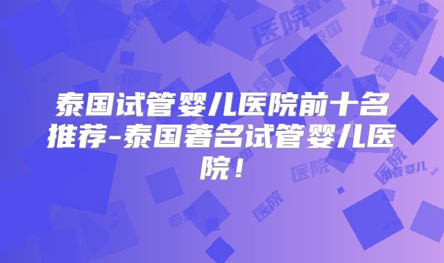 泰国试管婴儿医院前十名推荐-泰国著名试管婴儿医院！