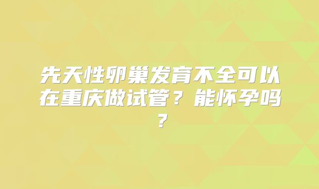 先天性卵巢发育不全可以在重庆做试管？能怀孕吗？