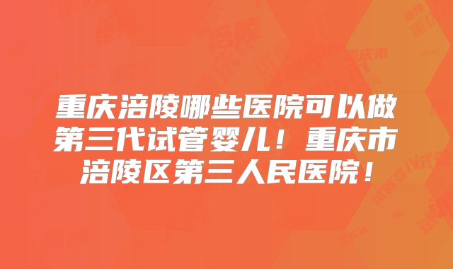重庆涪陵哪些医院可以做第三代试管婴儿！重庆市涪陵区第三人民医院！