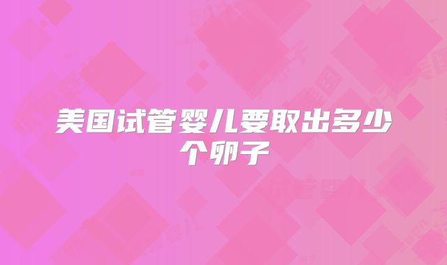 美国试管婴儿要取出多少个卵子