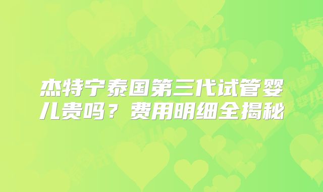 杰特宁泰国第三代试管婴儿贵吗？费用明细全揭秘