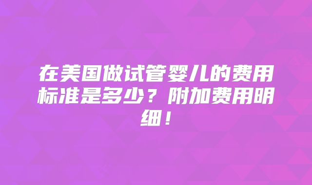 在美国做试管婴儿的费用标准是多少？附加费用明细！