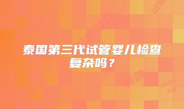 泰国第三代试管婴儿检查复杂吗？