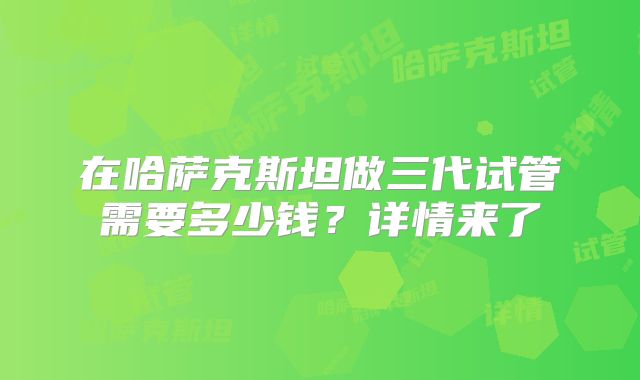 在哈萨克斯坦做三代试管需要多少钱？详情来了