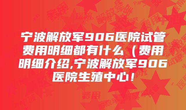 宁波解放军906医院试管费用明细都有什么(费用明细介绍,宁波解放军906医院生殖中心!