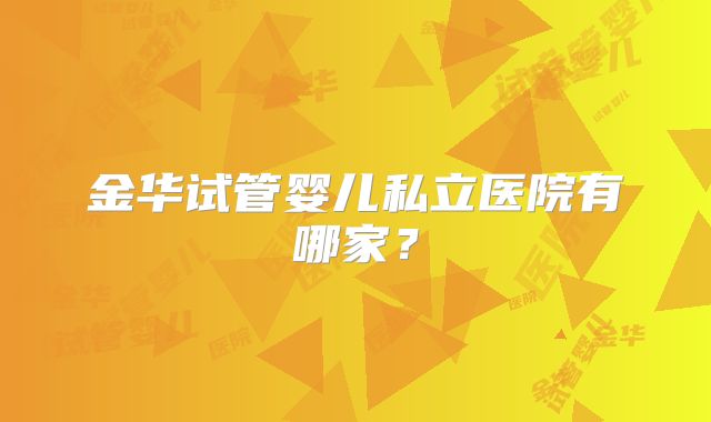 金华试管婴儿私立医院有哪家？