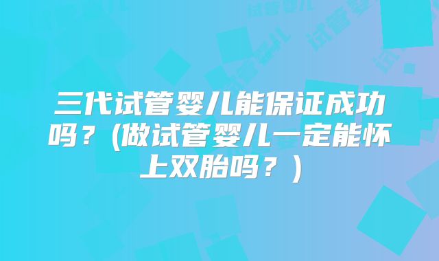 三代试管婴儿能保证成功吗？(做试管婴儿一定能怀上双胎吗？)