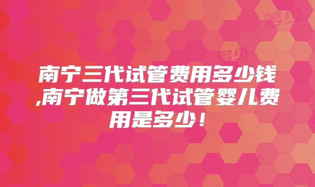 南宁三代试管费用多少钱,南宁做第三代试管婴儿费用是多少！