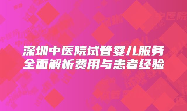 深圳中医院试管婴儿服务全面解析费用与患者经验
