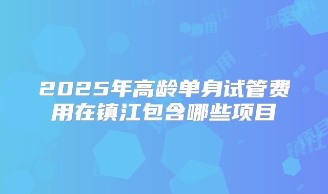 2025年高龄单身试管费用在镇江包含哪些项目