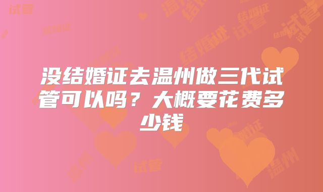 没结婚证去温州做三代试管可以吗？大概要花费多少钱