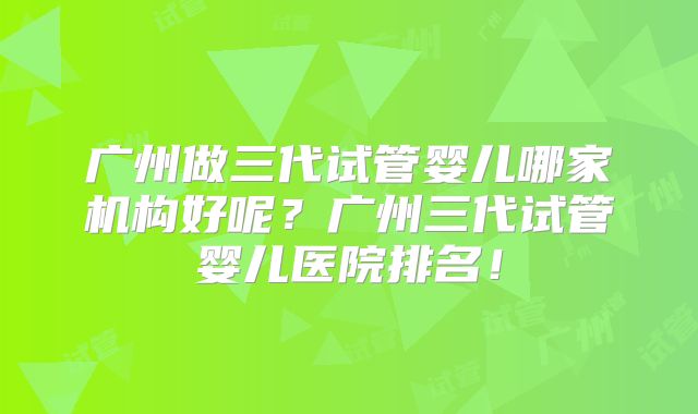 广州做三代试管婴儿哪家机构好呢?广州三代试管婴儿医院排名!