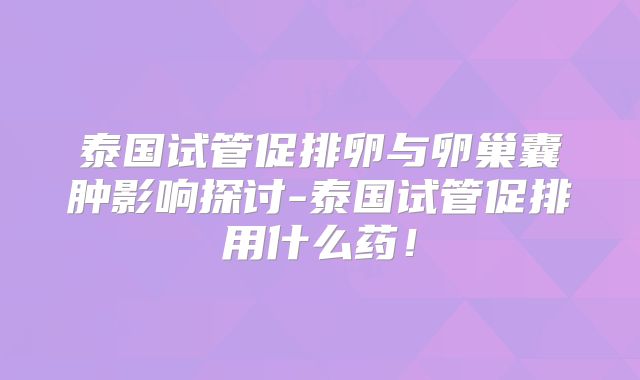 泰国试管促排卵与卵巢囊肿影响探讨-泰国试管促排用什么药!