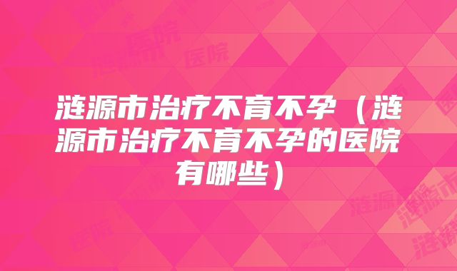 涟源市治疗不育不孕（涟源市治疗不育不孕的医院有哪些）