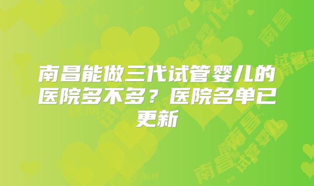 南昌能做三代试管婴儿的医院多不多?医院名单已更新