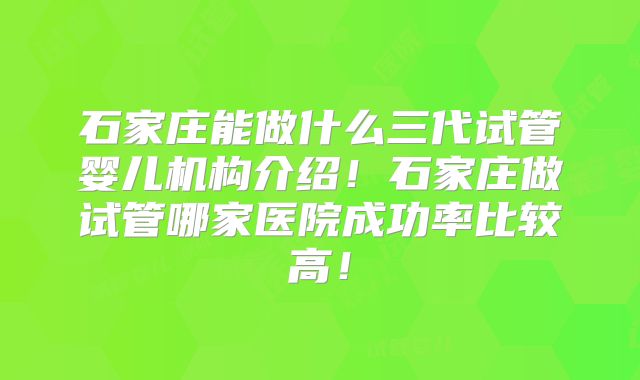 石家庄能做什么三代试管婴儿机构介绍!石家庄做试管哪家医院成功率比较高!