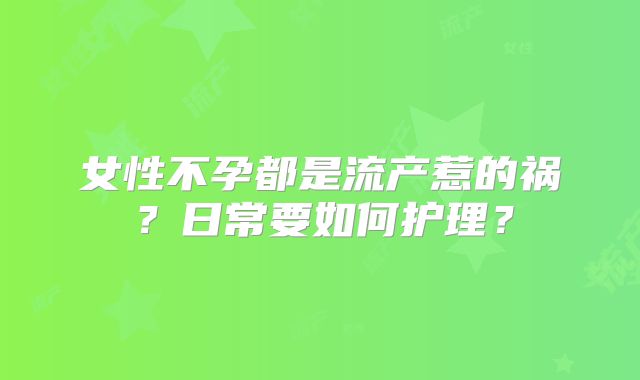 女性不孕都是流产惹的祸？日常要如何护理？