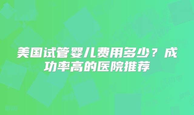 美国试管婴儿费用多少？成功率高的医院推荐
