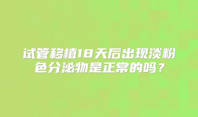 试管移植18天后出现淡粉色分泌物是正常的吗？