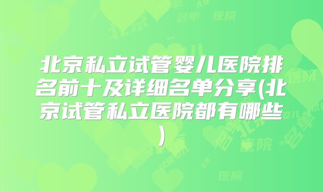 北京私立试管婴儿医院排名前十及详细名单分享(北京试管私立医院都有哪些)