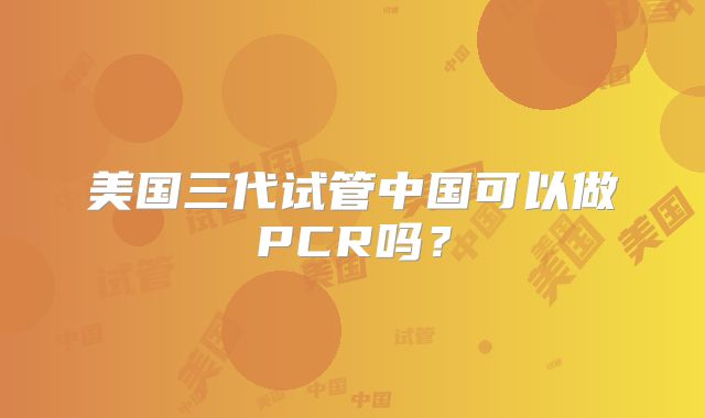 美国三代试管中国可以做PCR吗？