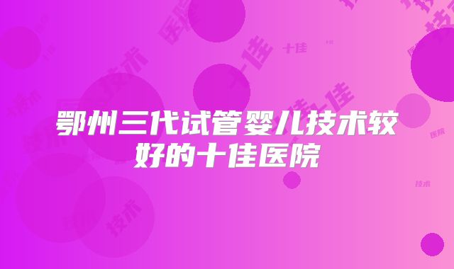 鄂州三代试管婴儿技术较好的十佳医院
