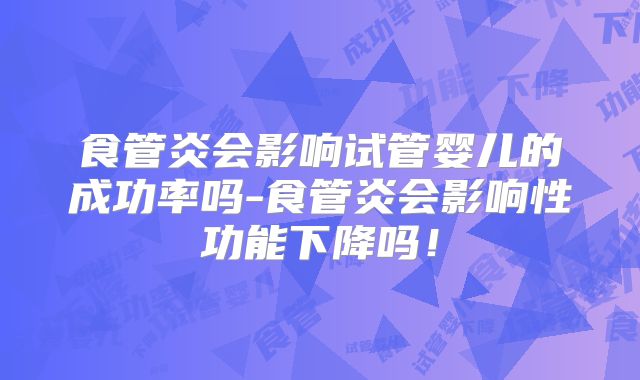 食管炎会影响试管婴儿的成功率吗-食管炎会影响性功能下降吗!